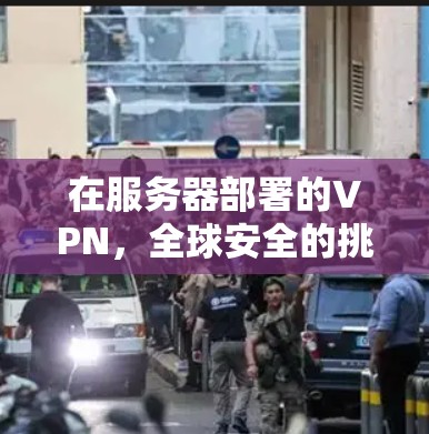 在服务器部署的VPN,全球安全的挑战与解决方案