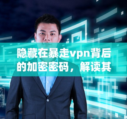 隐藏在暴走vpn背后的加密密码,解读其加密技术与用户信任