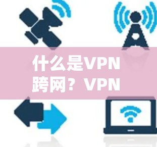 什么是VPN 跨网?VPN 在通信中的应用与发展