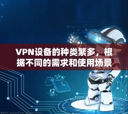 VPN设备的种类繁多,根据不同的需求和使用场景,可以有不同的分类。以下是一些常见的VPN设备类型和应用