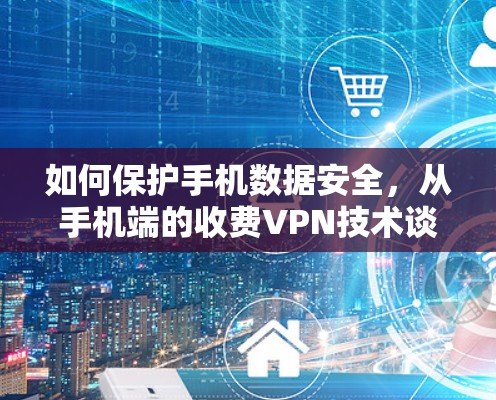 如何保护手机数据安全,从手机端的收费VPN技术谈起