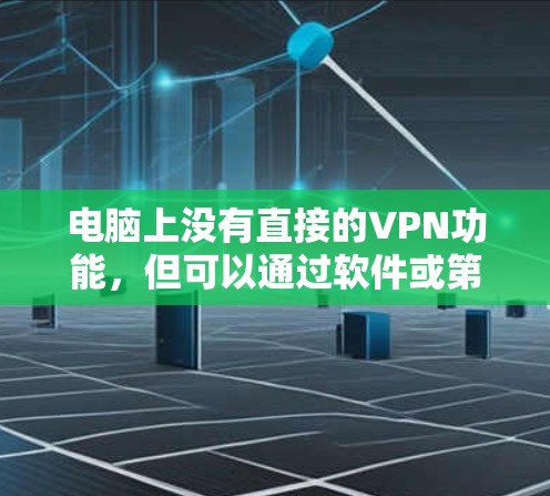 电脑上没有直接的VPN功能,但可以通过软件或第三方工具来实现VPN连接。以下是几种可能的解决方案