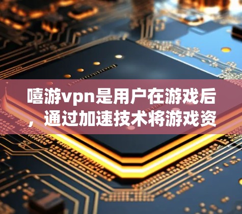 嘻游vpn是用户在游戏后,通过加速技术将游戏资源转移到电脑上,以便更快上手或运行游戏的一种加速工具。以下是关于嘻游vpn加速的详细介绍