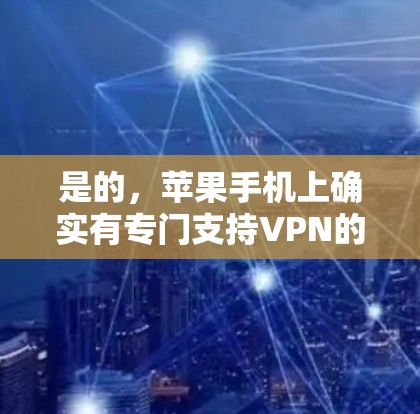 是的,苹果手机上确实有专门支持VPN的功能,但安装过程可能需要一些步骤。以下是详细的步骤说明