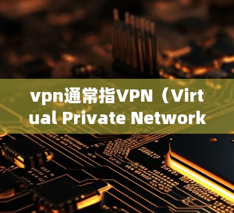 vpn通常指VPN(Virtual Private Network)即在浏览器中使用某种VPN软件或应用来访问互联网。以下是几种常见的VPN服务和它们在浏览器中的使用方法