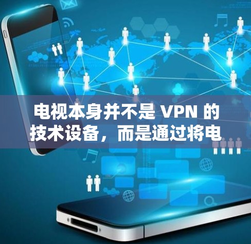 电视本身并不是 VPN 的技术设备,而是通过将电视连接到互联网后,电视TV 部分可以成为VPN的一部分。如果你希望通过电视来实现VPN,可以通过以下步骤操作