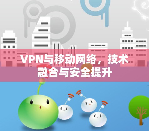 VPN与移动网络,技术融合与安全提升