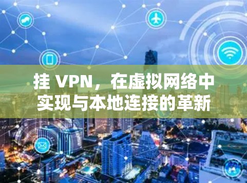 挂 VPN,在虚拟网络中实现与本地连接的革新 挂 VPN,在虚拟网络中实现与本地连接的革新