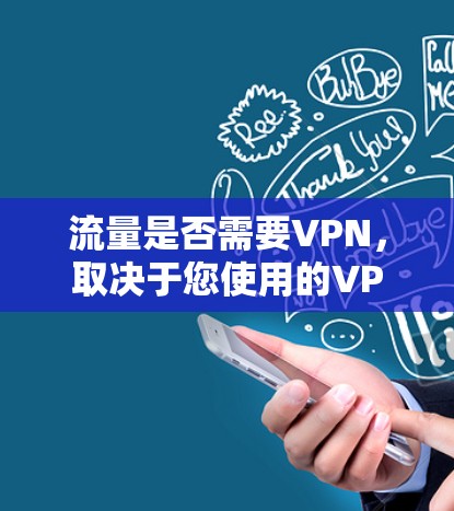 流量是否需要VPN,取决于您使用的VPN服务类型和你的需求。以下是几点需要考虑的因素