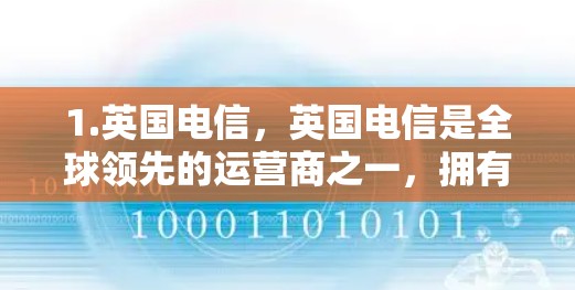 1.英国电信,英国电信是全球领先的运营商之一,拥有多个VPN服务,如英国电信的英国VPN,提供24/7的VPN服务,允许用户访问国际服务器 1.英国电信,英国电信是全球领先的运营商之一,拥有多个VPN服务,如英国电信的英国VPN,提供24/7的VPN服务,允许用户访问国际服务器