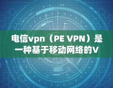 电信vpn(PE VPN)是一种基于移动网络的VPN技术,专为手机端用户设计,提供高效、安全的网络访问体验。以下是详细的总结