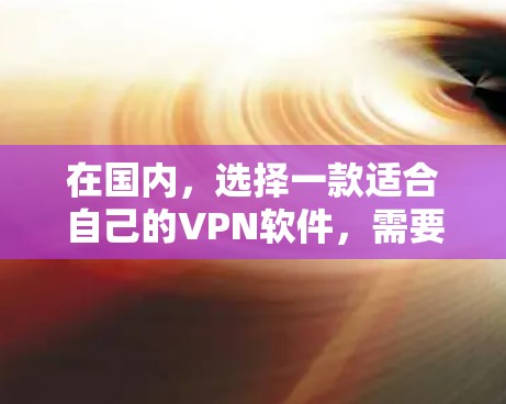 在国内,选择一款适合自己的VPN软件,需要根据你的使用习惯、需求以及预算来选择。以下是一些国内知名VPN软件推荐,供你参考 在国内,选择一款适合自己的VPN软件,需要根据你的使用习惯、需求以及预算来选择。以下是一些国内知名VPN软件推荐,供你参考