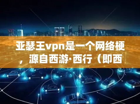 亚瑟王vpn是一个网络梗,源自西游·西行(即西游记的续集西游·西行)这一梗通常用来形容那些在西游中实力极强但缺乏智慧或团队合作意识的角色