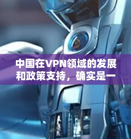 中国在VPN领域的发展和政策支持,确实是一个值得讨论的问题。以下是一些关于中国VPN方面的信息和分析