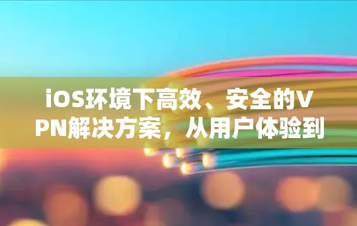 iOS环境下高效、安全的VPN解决方案,从用户体验到数据安全的全面探索