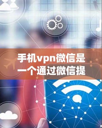 手机vpn微信是一个通过微信提供的VPN服务,用户可以通过微信注册账户使用其VPN功能。以下是详细的步骤和注意事项
