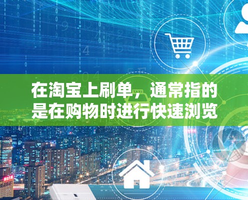 在淘宝上刷单,通常指的是在购物时进行快速浏览、大量购买,或者频繁使用淘宝购物车。如果你想了解如何在淘宝上减少刷单,优化购物体验,以下是一些建议