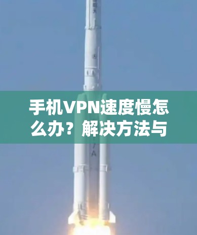 手机VPN速度慢怎么办?解决方法与优化建议
