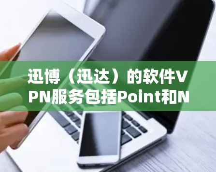 迅博(迅达)的软件VPN服务包括Point和NetMask两个主要版本,分别适合不同用户需求 迅博(迅达)的软件VPN服务包括Point和NetMask两个主要版本,分别适合不同用户需求