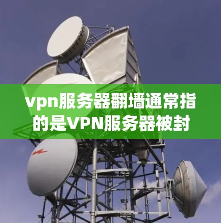 vpn服务器翻墙通常指的是VPN服务器被封锁或无法访问,导致网络无法正常运行。这种情况可能由多种原因引起,包括但不限于以下几点