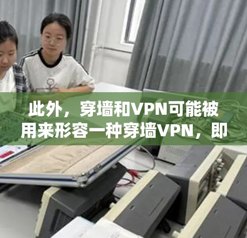 此外,穿墙和VPN可能被用来形容一种穿墙VPN,即通过某种方式,让数据穿墙进入某个系统,然后被VPN保护,这可能涉及到加密技术、多层VPN连接和数据共享