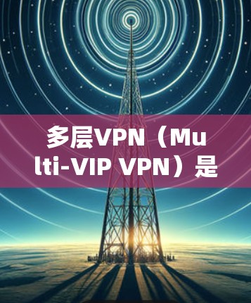 多层VPN(Multi-VIP VPN)是一种通过多层加密技术将数据从一个网络层与另一个网络层之间进行加密传输的网络访问方式。它允许用户在多个网络之间建立多层加密通信通道,从而提高数据的安全性和保护