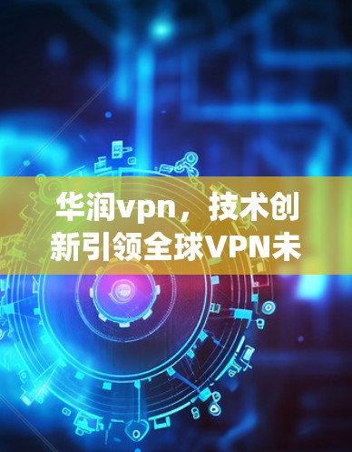 华润vpn,技术创新引领全球VPN未来