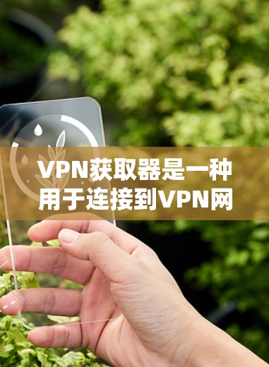 VPN获取器是一种用于连接到VPN网络的软件或应用程序,通常用于下载外部网络上的内容或连接到VPN服务。它可以帮助用户快速访问网络资源,但需要谨慎使用,确保安全性和网络连接的可靠性