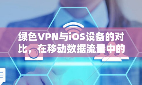 绿色VPN与iOS设备的对比,在移动数据流量中的无网络VPN实现