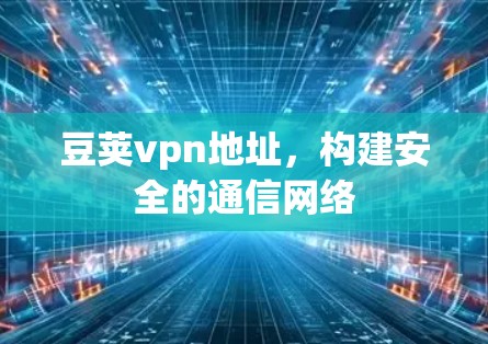 豆荚vpn地址,构建安全的通信网络