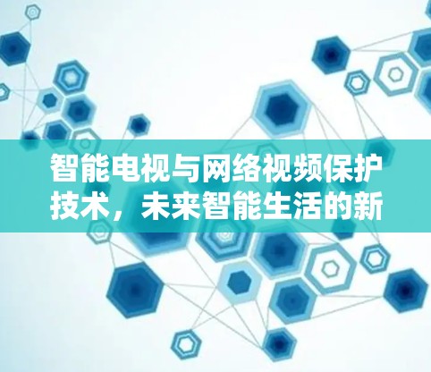 智能电视与网络视频保护技术,未来智能生活的新范式 智能电视与网络视频保护技术,未来智能生活的新范式