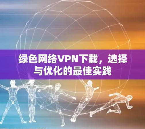 绿色网络VPN下载,选择与优化的最佳实践