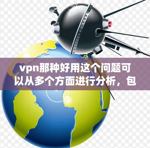 vpn那种好用这个问题可以从多个方面进行分析,包括安全性、界面友好性、速度、价格、额外功能以及用户反馈等。以下是对这些方面的详细分析