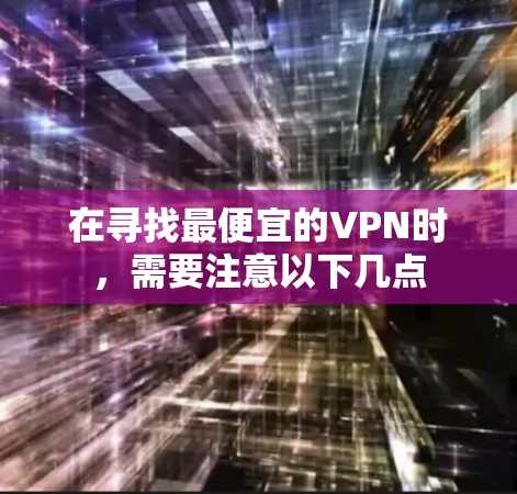 在寻找最便宜的VPN时,需要注意以下几点
