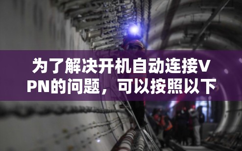 为了解决开机自动连接VPN的问题,可以按照以下步骤进行 为了解决开机自动连接VPN的问题,可以按照以下步骤进行