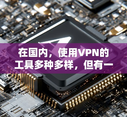 在国内,使用VPN的工具多种多样,但有一些比较流行的和推荐的有以下几种