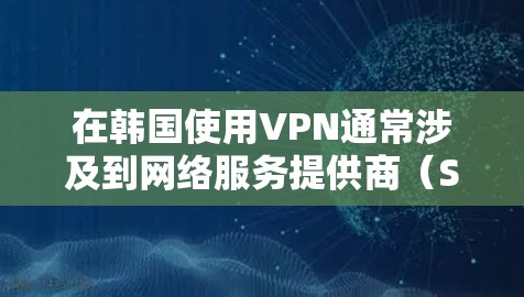 在韩国使用VPN通常涉及到网络服务提供商(Service Providers)提供的VPN服务。以下是一些关于在韩国使用VPN的要点和建议