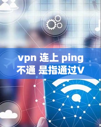 vpn 连上 ping不通 是指通过VPN连接后无法ping到目标服务器,这可能由多个原因引起。以下是一些可能的原因和解决方法
