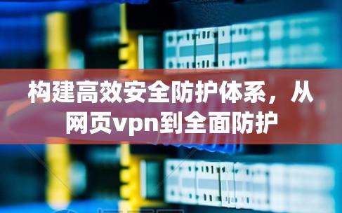 构建高效安全防护体系,从网页vpn到全面防护