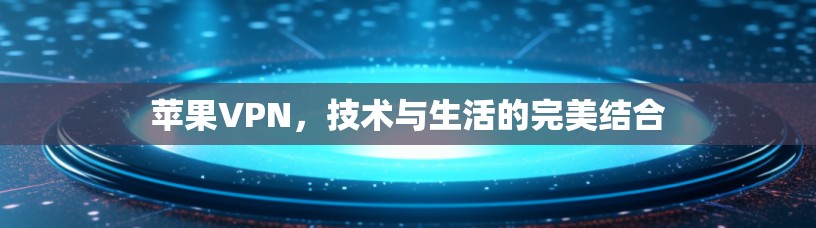 苹果VPN,技术与生活的完美结合