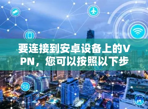 要连接到安卓设备上的VPN,您可以按照以下步骤操作