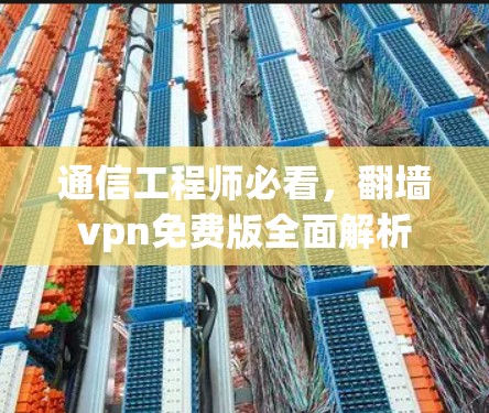 通信工程师必看,翻墙vpn免费版全面解析