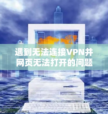 遇到无法连接VPN并网页无法打开的问题,可以按照以下步骤进行排查和解决
