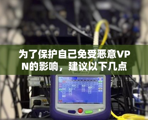 为了保护自己免受恶意VPN的影响,建议以下几点