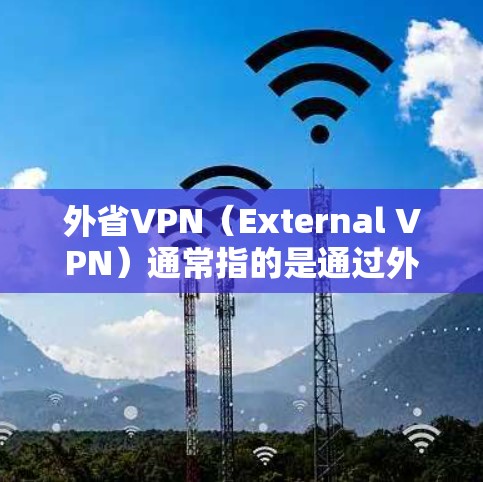 外省VPN(External VPN)通常指的是通过外部设备连接到外部网络,而不是通过内部服务器或VPN服务。以下是对外省VPN的详细说明