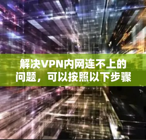 解决VPN内网连不上的问题,可以按照以下步骤进行
