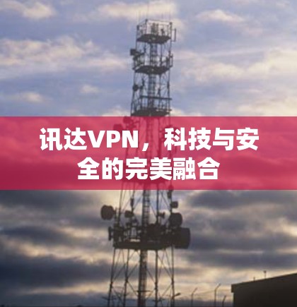 讯达VPN,科技与安全的完美融合