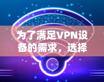 为了满足VPN设备的需求,选择合适的硬件品牌和型号至关重要。以下是一些综合考虑因素的VPN硬件推荐
