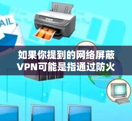 如果你提到的网络屏蔽VPN可能是指通过防火墙或其他技术阻止VPN服务的访问,而不是物理上的VPN连接。如果您是指这种情况,请提供更多的上下文信息,以便更好地解释和解决您的问题