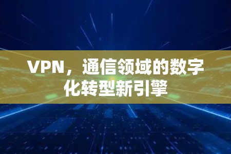 VPN,通信领域的数字化转型新引擎